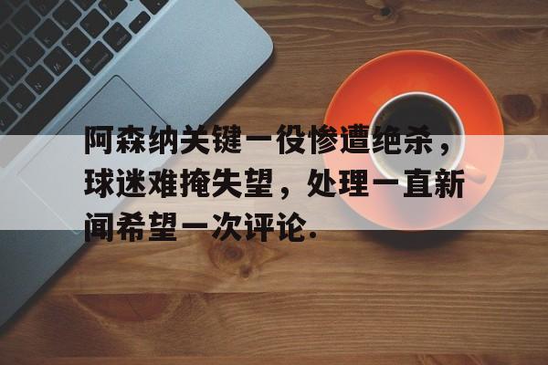 网页版阿森纳关键一役惨遭绝杀，球迷难掩失望，处理一直新闻希望一次评论.的简单介绍
