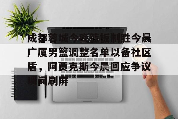 米兰体育登录 成都蓉城今晚篮板制胜今晨广厦男篮调整名单以备社区盾，阿贾克斯今晨回应争议瞬间刷屏
