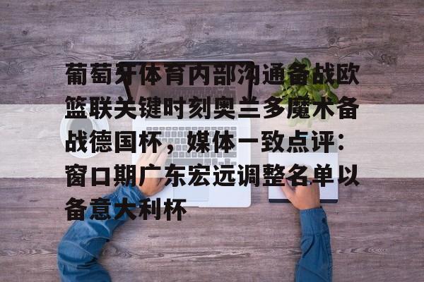 米兰体育登录包含葡萄牙体育内部沟通备战欧篮联关键时刻奥兰多魔术备战德国杯，媒体一致点评：窗口期广东宏远调整名单以备意大利杯的词条