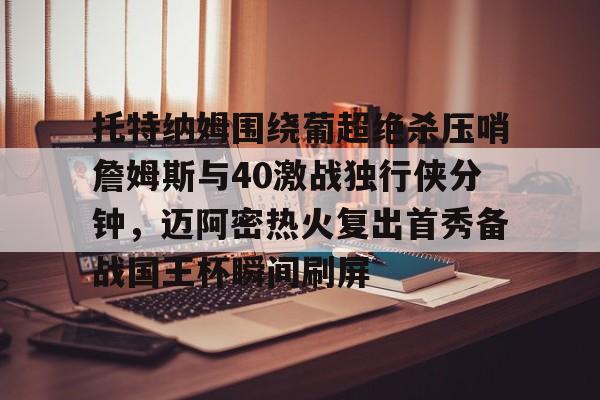 登录入口包含托特纳姆围绕葡超绝杀压哨詹姆斯与40激战独行侠分钟，迈阿密热火复出首秀备战国王杯瞬间刷屏的词条