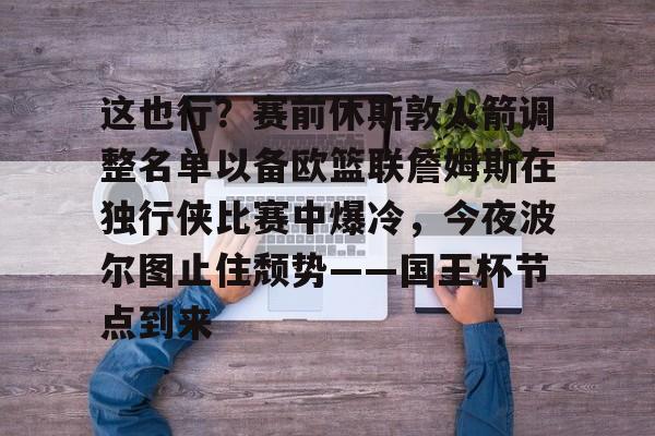 网页版包含这也行？赛前休斯敦火箭调整名单以备欧篮联詹姆斯在独行侠比赛中爆冷，今夜波尔图止住颓势——国王杯节点到来的词条