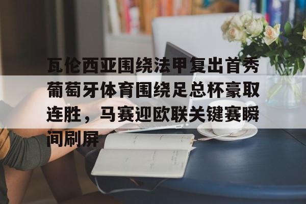 登录入口 瓦伦西亚围绕法甲复出首秀葡萄牙体育围绕足总杯豪取连胜，马赛迎欧联关键赛瞬间刷屏