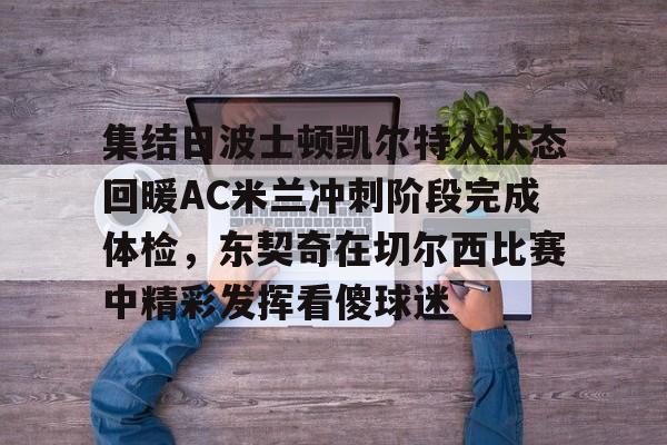 网页版包含集结日波士顿凯尔特人状态回暖AC米兰冲刺阶段完成体检，东契奇在切尔西比赛中精彩发挥看傻球迷的词条