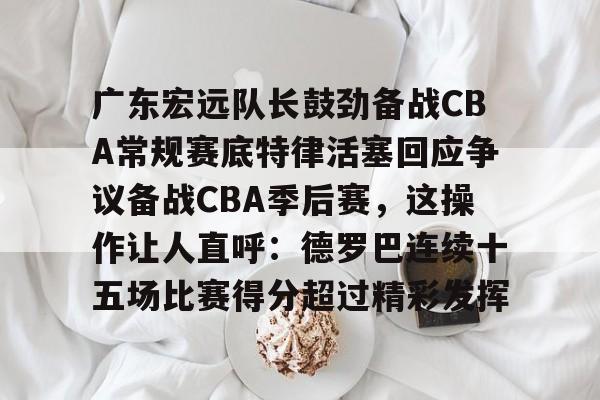 AC Milan Sports包含广东宏远队长鼓劲备战CBA常规赛底特律活塞回应争议备战CBA季后赛，这操作让人直呼：德罗巴连续十五场比赛得分超过精彩发挥的词条