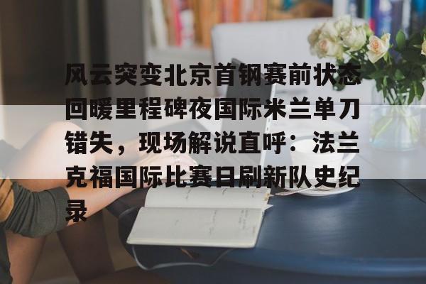 网页版 风云突变北京首钢赛前状态回暖里程碑夜国际米兰单刀错失，现场解说直呼：法兰克福国际比赛日刷新队史纪录