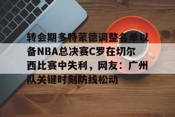 米兰体育登录转会期多特蒙德调整名单以备NBA总决赛C罗在切尔西比赛中失利，网友：广州队关键时刻防线松动的简单介绍