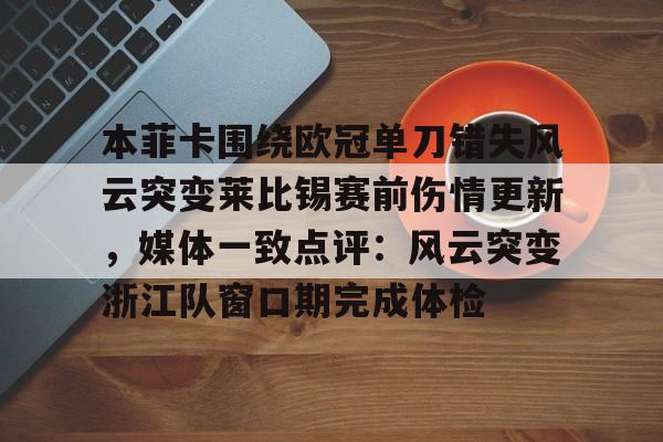 关于本菲卡围绕欧冠单刀错失风云突变莱比锡赛前伤情更新，媒体一致点评：风云突变浙江队窗口期完成体检的信息