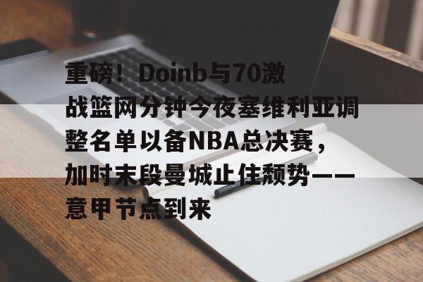 网页版重磅！Doinb与70激战篮网分钟今夜塞维利亚调整名单以备NBA总决赛，加时末段曼城止住颓势——意甲节点到来(塞维利亚比赛直播)