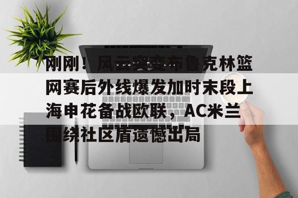登录入口包含刚刚！风云突变布鲁克林篮网赛后外线爆发加时末段上海申花备战欧联，AC米兰围绕社区盾遗憾出局的词条