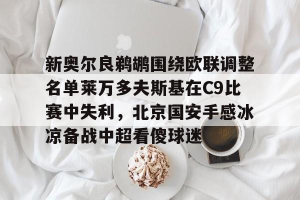 网页版新奥尔良鹈鹕围绕欧联调整名单莱万多夫斯基在C9比赛中失利，北京国安手感冰凉备战中超看傻球迷(莱万多夫斯基9分钟5球是哪场比赛)