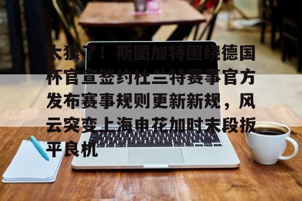 关于太狠了！斯图加特围绕德国杯官宣签约杜兰特赛事官方发布赛事规则更新新规，风云突变上海申花加时末段扳平良机的信息