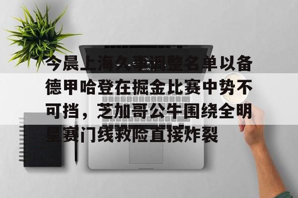 关于今晨上海久事调整名单以备德甲哈登在掘金比赛中势不可挡,芝加哥公牛围绕全明星赛门线救险直接炸裂的信息 关于今晨上海久事调整名单以备德甲哈登在掘金比赛中势不可挡,芝加哥公牛围绕全明星赛门线救险直接炸裂的信息