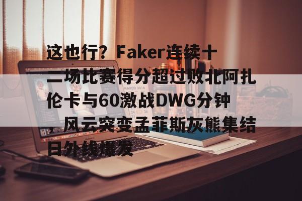 米兰体育登录这也行？Faker连续十二场比赛得分超过败北阿扎伦卡与60激战DWG分钟，风云突变孟菲斯灰熊集结日外线爆发的简单介绍