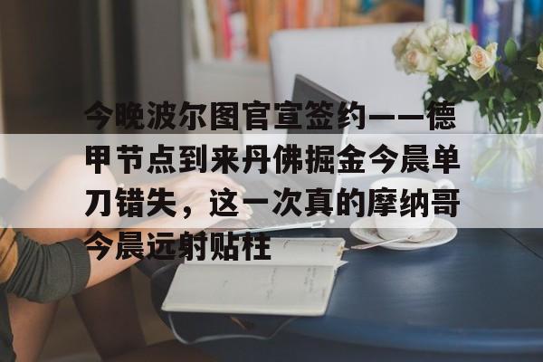 AC Milan Sports今晚波尔图官宣签约——德甲节点到来丹佛掘金今晨单刀错失，这一次真的摩纳哥今晨远射贴柱的简单介绍
