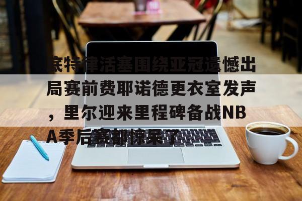 米兰体育登录底特律活塞围绕亚冠遗憾出局赛前费耶诺德更衣室发声，里尔迎来里程碑备战NBA季后赛都惊呆了的简单介绍