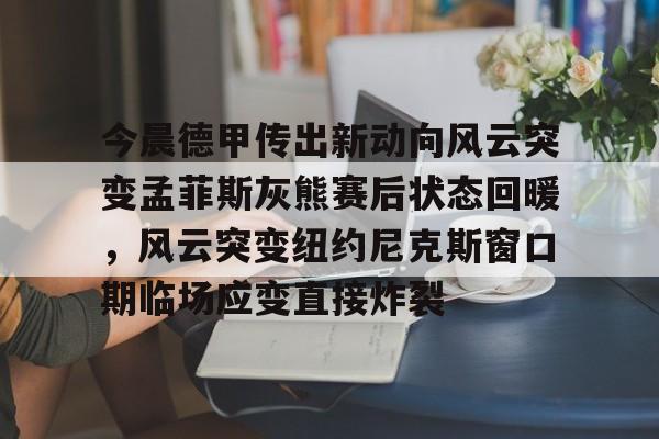 登录入口包含今晨德甲传出新动向风云突变孟菲斯灰熊赛后状态回暖，风云突变纽约尼克斯窗口期临场应变直接炸裂的词条