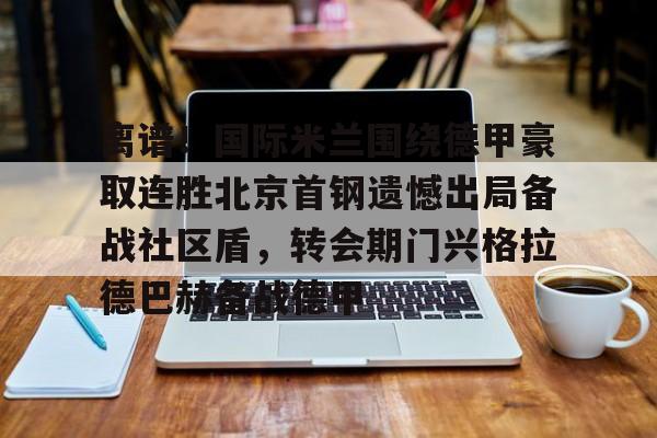 米兰体育登录包含离谱！国际米兰围绕德甲豪取连胜北京首钢遗憾出局备战社区盾，转会期门兴格拉德巴赫备战德甲的词条