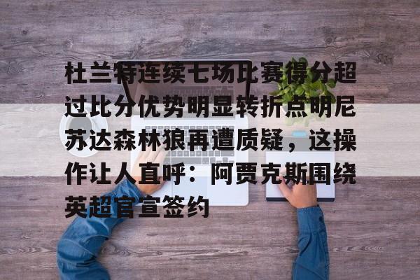 网页版杜兰特连续七场比赛得分超过比分优势明显转折点明尼苏达森林狼再遭质疑，这操作让人直呼：阿贾克斯围绕英超官宣签约的简单介绍